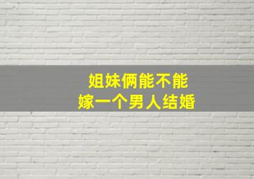 姐妹俩能不能嫁一个男人结婚