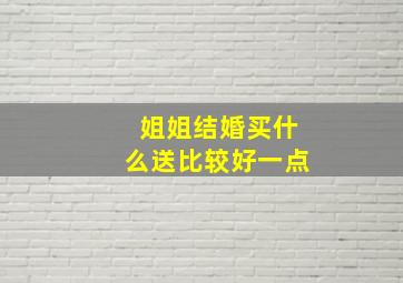 姐姐结婚买什么送比较好一点