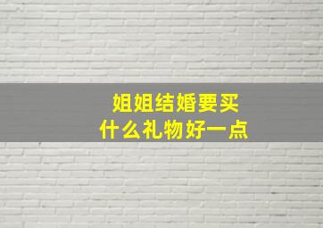 姐姐结婚要买什么礼物好一点