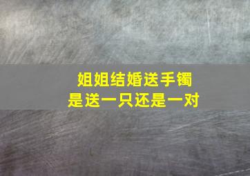 姐姐结婚送手镯是送一只还是一对