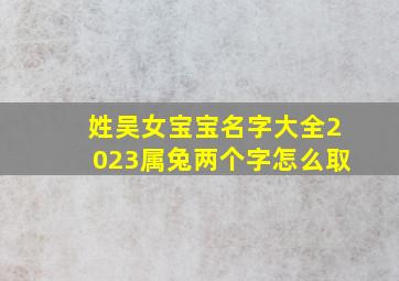 姓吴女宝宝名字大全2023属兔两个字怎么取