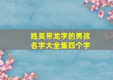 姓吴带龙字的男孩名字大全集四个字