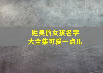 姓吴的女孩名字大全集可爱一点儿