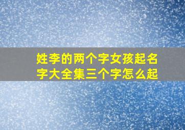 姓李的两个字女孩起名字大全集三个字怎么起