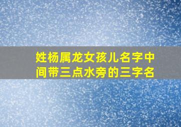 姓杨属龙女孩儿名字中间带三点水旁的三字名