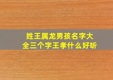 姓王属龙男孩名字大全三个字王孝什么好听