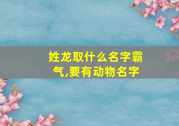 姓龙取什么名字霸气,要有动物名字