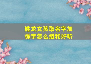 姓龙女孩取名字加徐字怎么组和好听