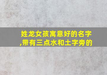 姓龙女孩寓意好的名字,带有三点水和土字旁的