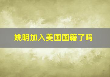 姚明加入美国国籍了吗