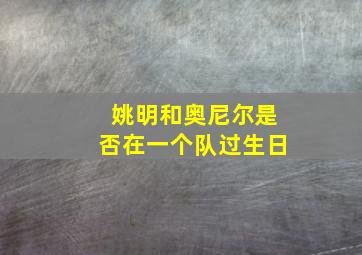 姚明和奥尼尔是否在一个队过生日