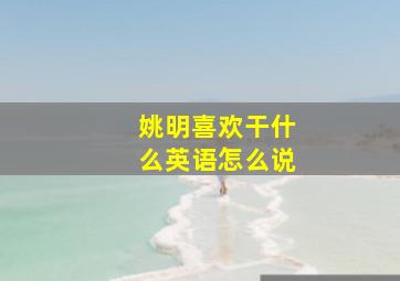 姚明喜欢干什么英语怎么说