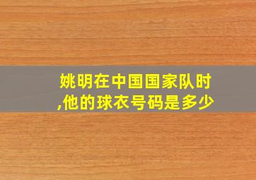 姚明在中国国家队时,他的球衣号码是多少