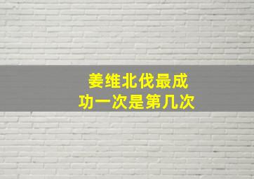 姜维北伐最成功一次是第几次