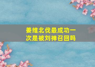 姜维北伐最成功一次是被刘禅召回吗