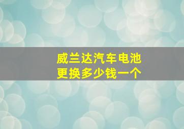 威兰达汽车电池更换多少钱一个