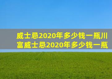 威士忌2020年多少钱一瓶川富威士忌2020年多少钱一瓶