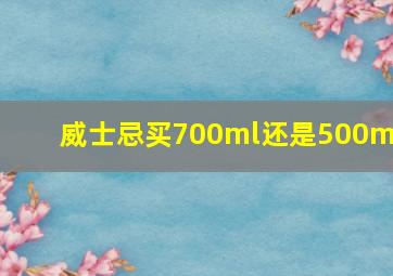 威士忌买700ml还是500ml