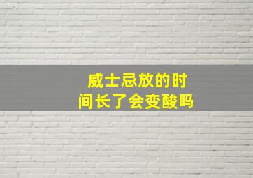 威士忌放的时间长了会变酸吗