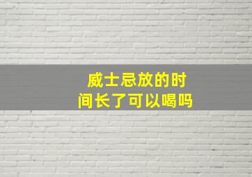 威士忌放的时间长了可以喝吗