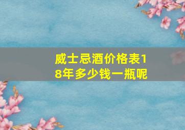 威士忌酒价格表18年多少钱一瓶呢