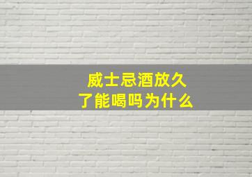 威士忌酒放久了能喝吗为什么