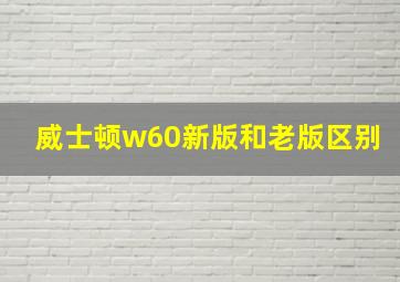 威士顿w60新版和老版区别