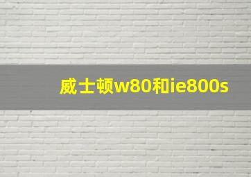 威士顿w80和ie800s