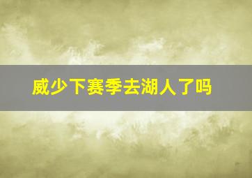 威少下赛季去湖人了吗