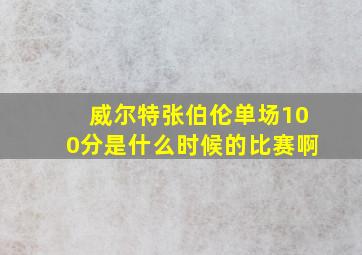 威尔特张伯伦单场100分是什么时候的比赛啊