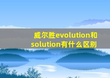 威尔胜evolution和solution有什么区别