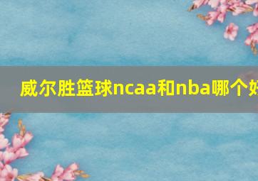 威尔胜篮球ncaa和nba哪个好