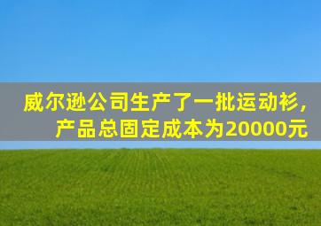 威尔逊公司生产了一批运动衫,产品总固定成本为20000元