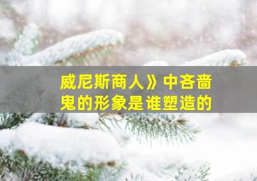 威尼斯商人》中吝啬鬼的形象是谁塑造的