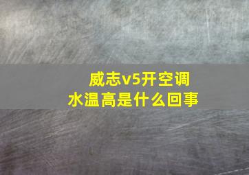 威志v5开空调水温高是什么回事