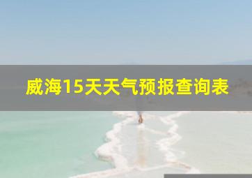 威海15天天气预报查询表