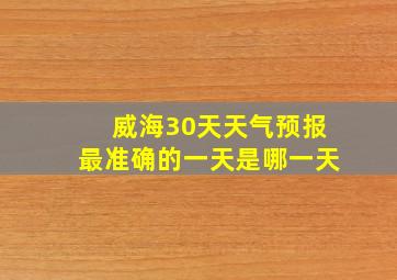 威海30天天气预报最准确的一天是哪一天