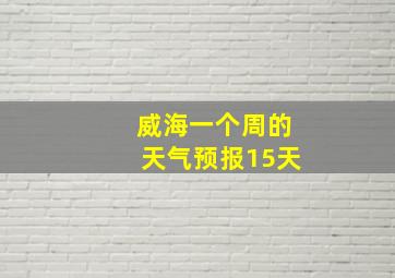 威海一个周的天气预报15天