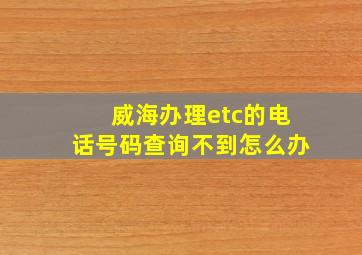 威海办理etc的电话号码查询不到怎么办