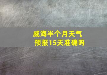 威海半个月天气预报15天准确吗