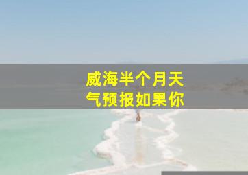 威海半个月天气预报如果你