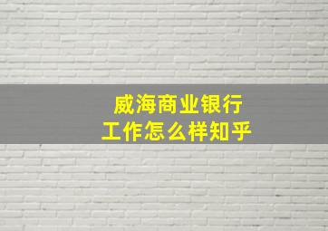 威海商业银行工作怎么样知乎