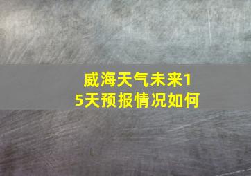 威海天气未来15天预报情况如何