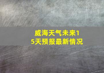 威海天气未来15天预报最新情况