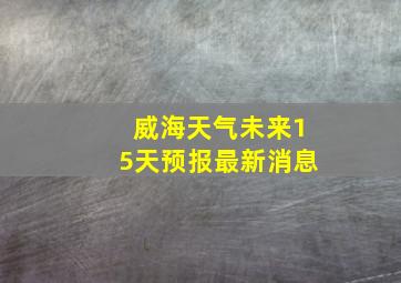 威海天气未来15天预报最新消息