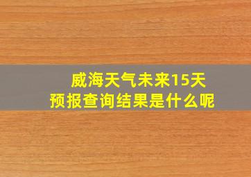 威海天气未来15天预报查询结果是什么呢