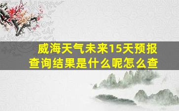 威海天气未来15天预报查询结果是什么呢怎么查