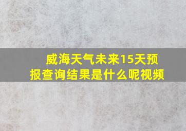 威海天气未来15天预报查询结果是什么呢视频