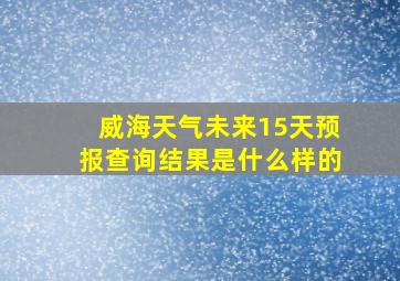 威海天气未来15天预报查询结果是什么样的