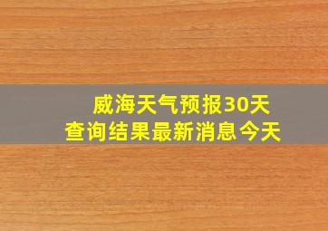 威海天气预报30天查询结果最新消息今天